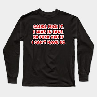 cause f*ck it, i was in love, so f*ck you if i can’t have us Long Sleeve T-Shirt